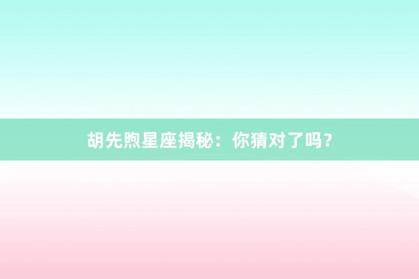 胡先煦星座揭秘：你猜对了吗？