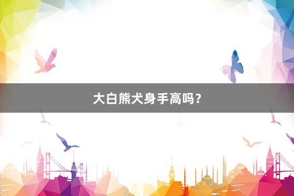 大白熊犬身手高吗？